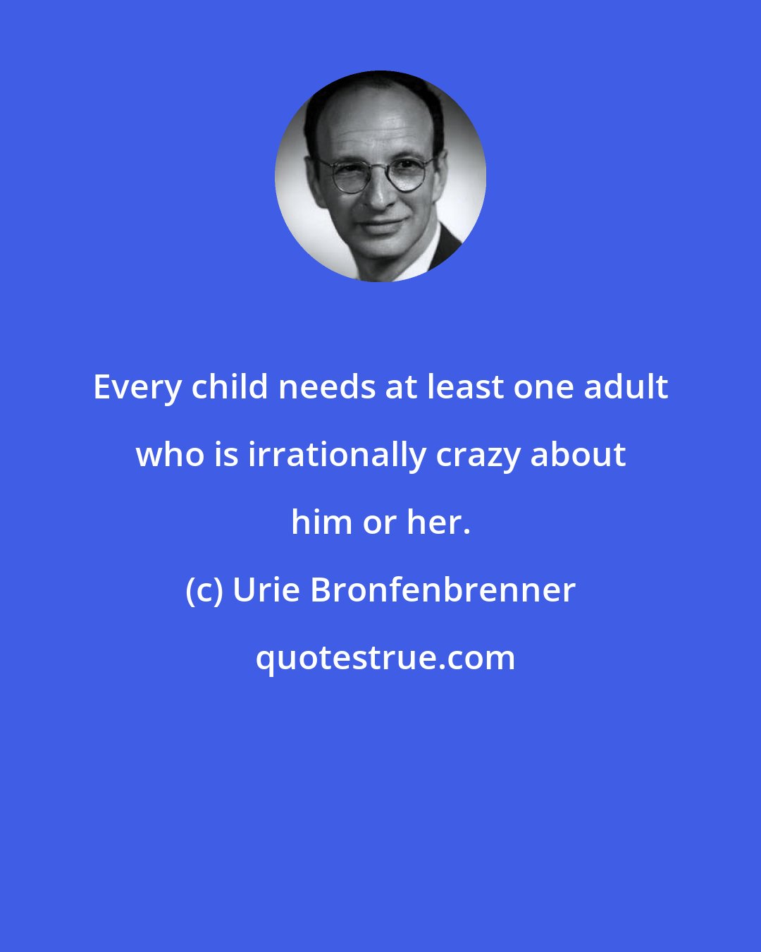Urie Bronfenbrenner: Every child needs at least one adult who is irrationally crazy about him or her.