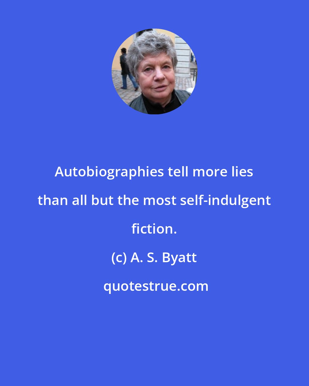 A. S. Byatt: Autobiographies tell more lies than all but the most self-indulgent fiction.