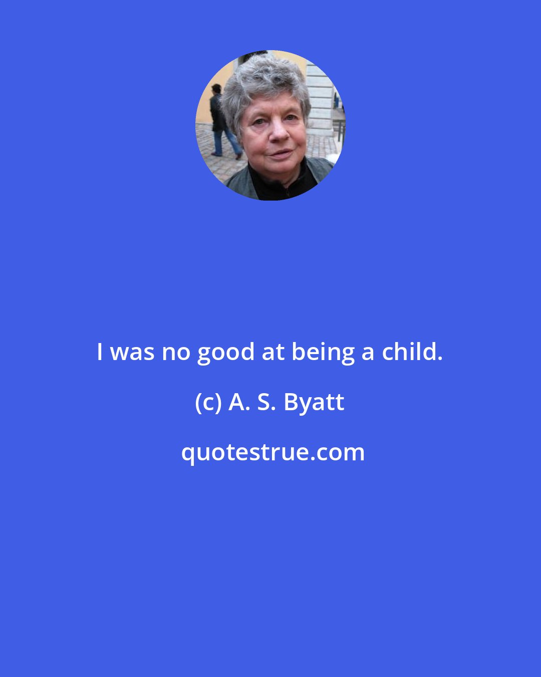 A. S. Byatt: I was no good at being a child.