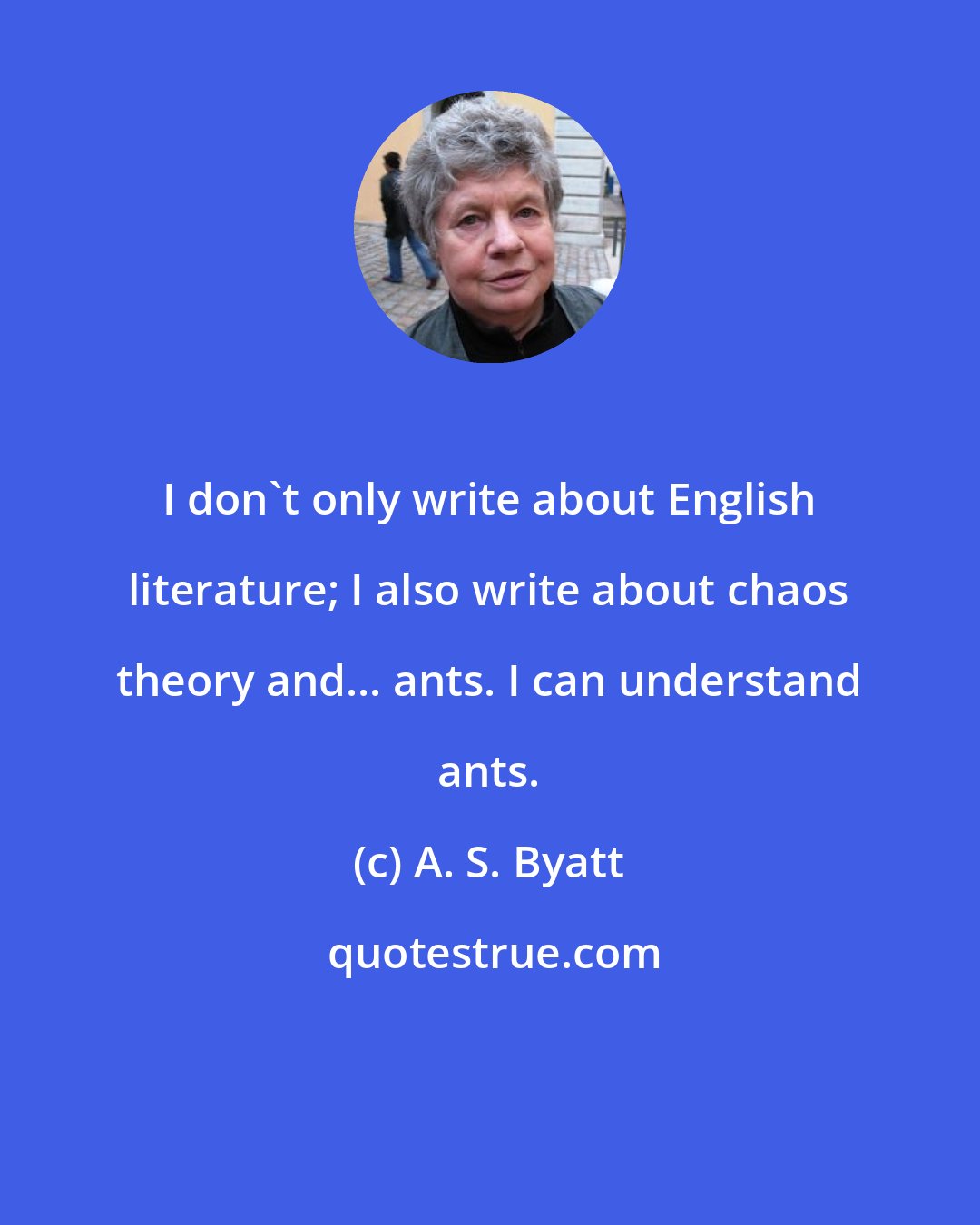 A. S. Byatt: I don't only write about English literature; I also write about chaos theory and... ants. I can understand ants.