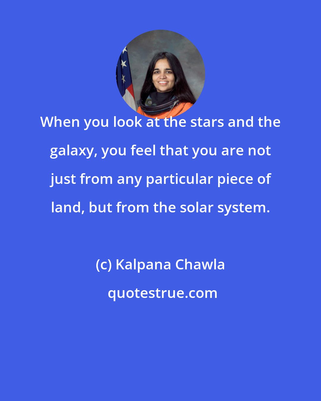 Kalpana Chawla: When you look at the stars and the galaxy, you feel that you are not just from any particular piece of land, but from the solar system.