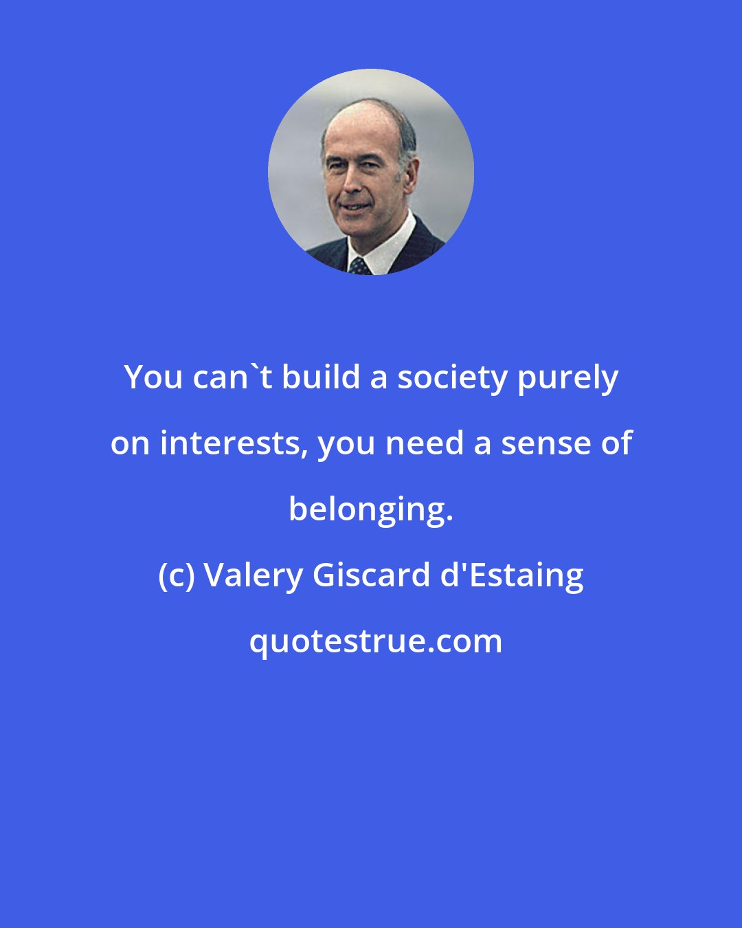 Valery Giscard d'Estaing: You can't build a society purely on interests, you need a sense of belonging.