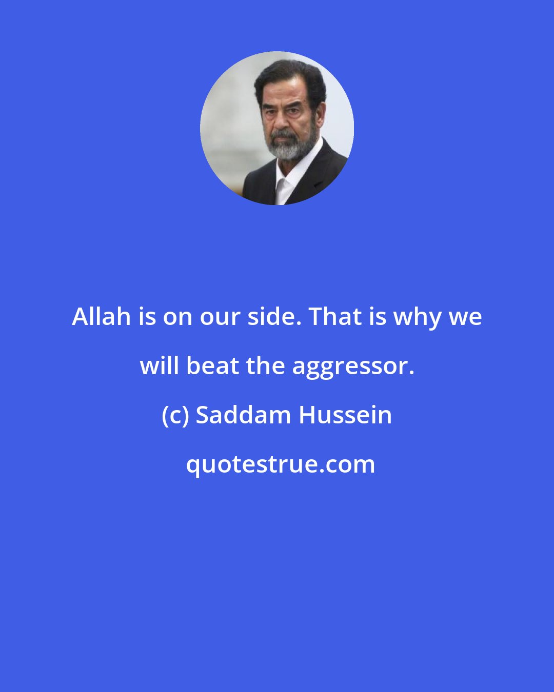 Saddam Hussein: Allah is on our side. That is why we will beat the aggressor.