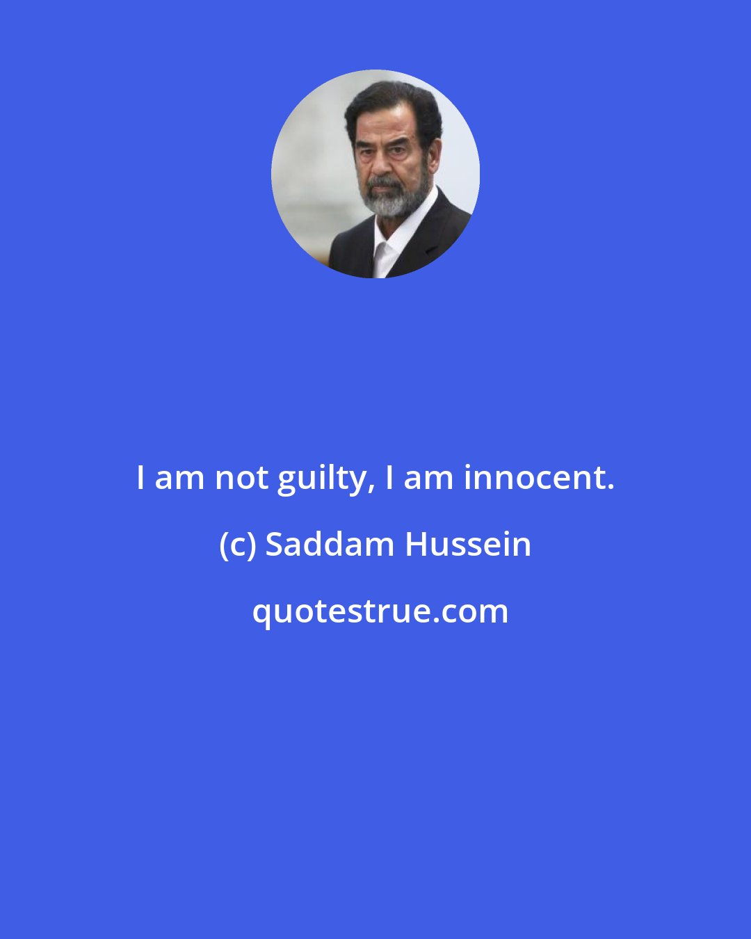 Saddam Hussein: I am not guilty, I am innocent.