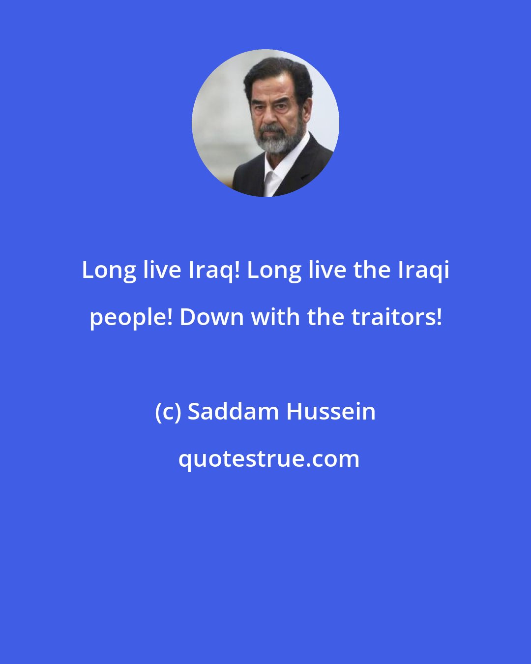 Saddam Hussein: Long live Iraq! Long live the Iraqi people! Down with the traitors!