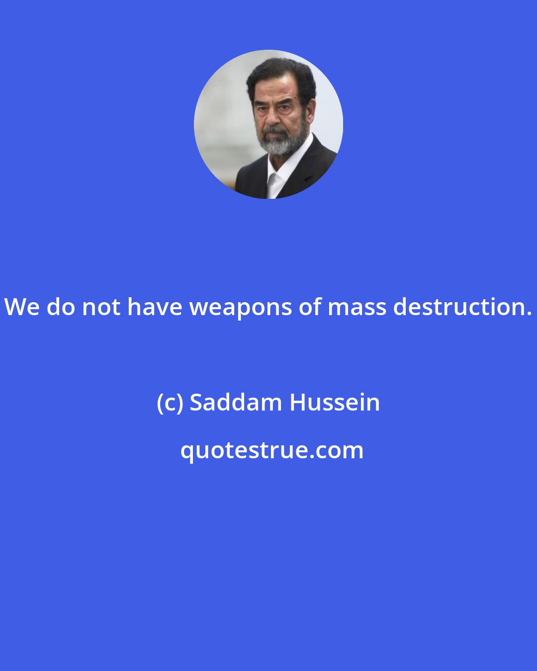 Saddam Hussein: We do not have weapons of mass destruction.