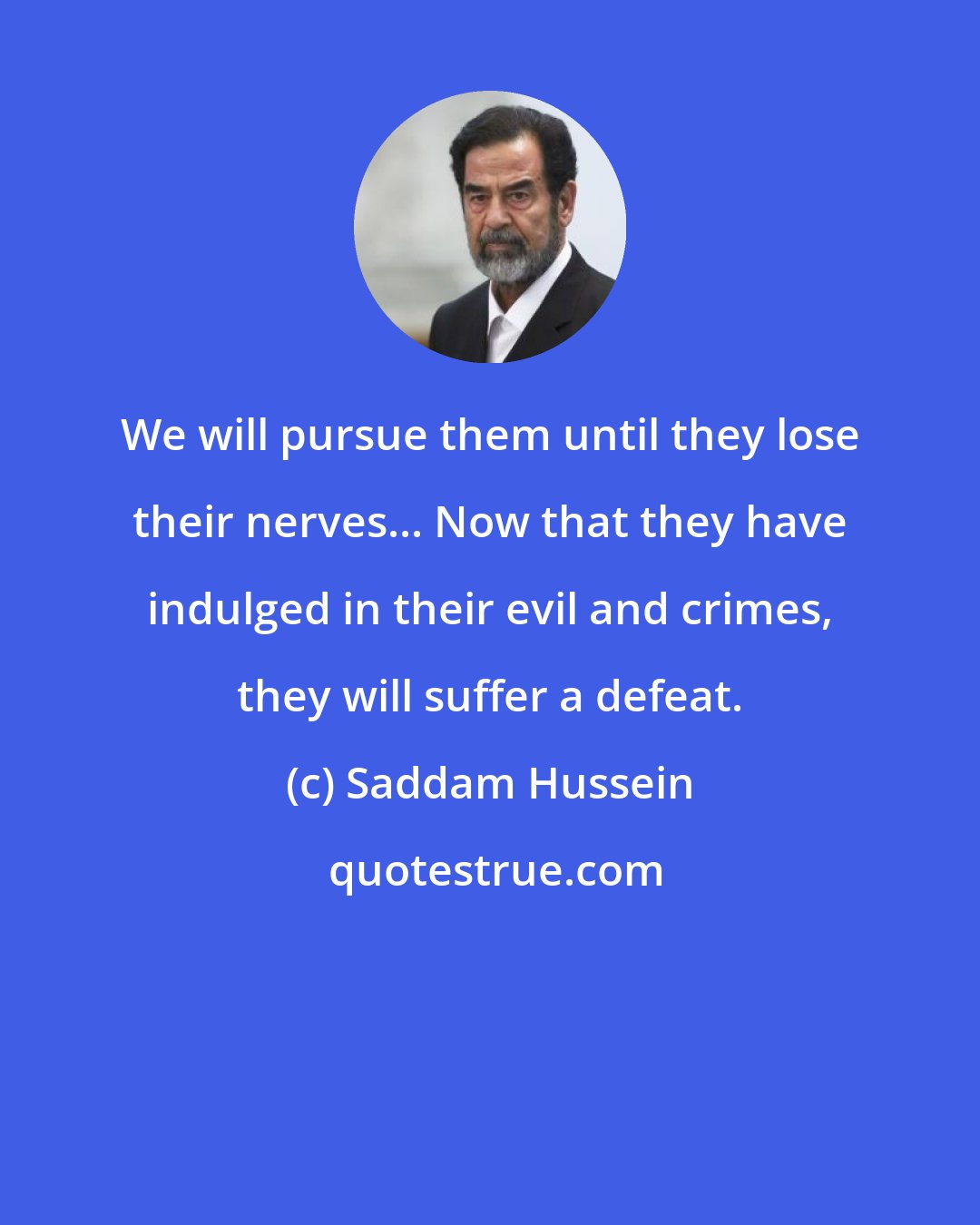 Saddam Hussein: We will pursue them until they lose their nerves... Now that they have indulged in their evil and crimes, they will suffer a defeat.