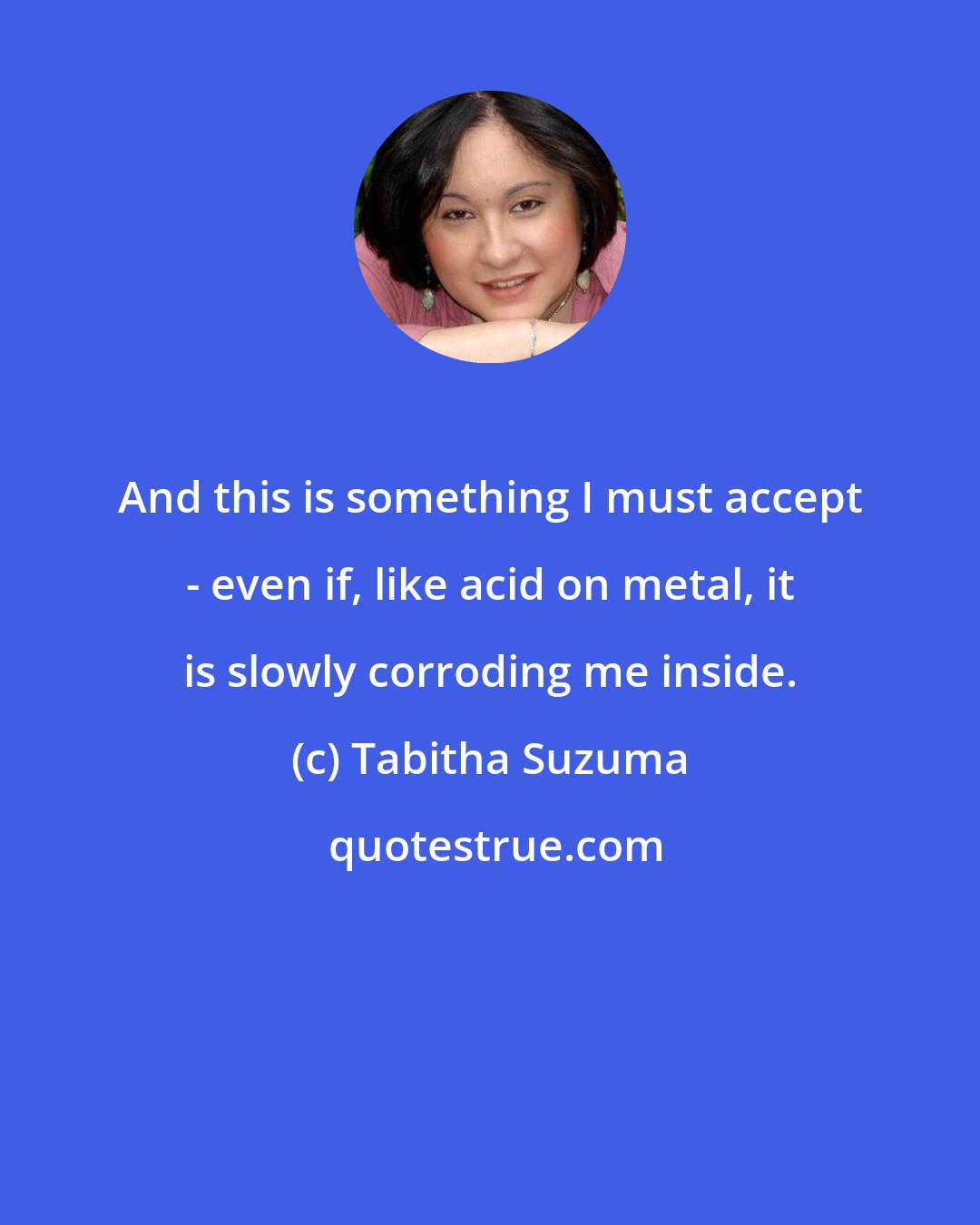 Tabitha Suzuma: And this is something I must accept - even if, like acid on metal, it is slowly corroding me inside.