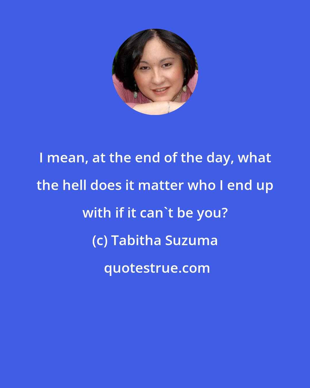 Tabitha Suzuma: I mean, at the end of the day, what the hell does it matter who I end up with if it can't be you?