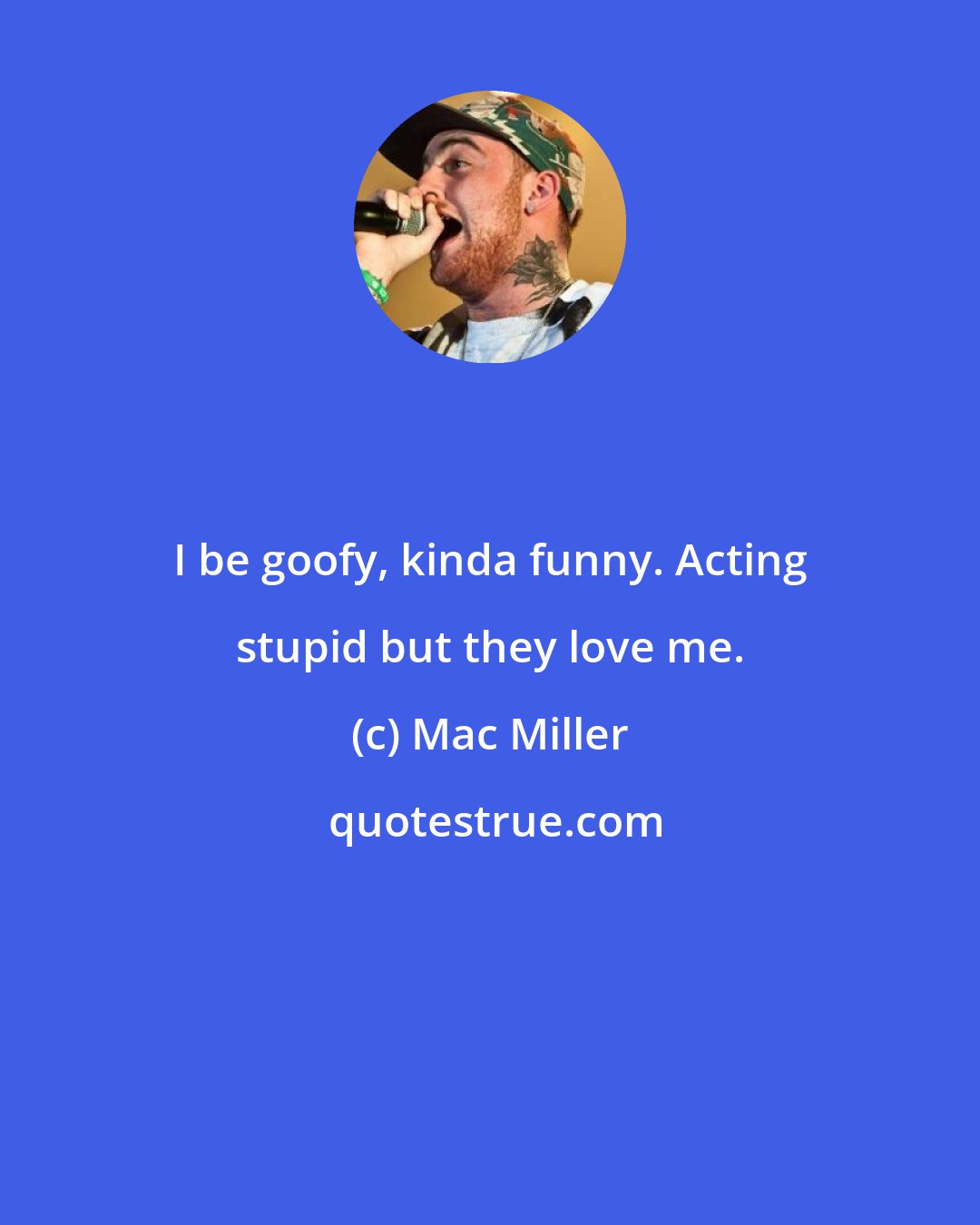 Mac Miller: I be goofy, kinda funny. Acting stupid but they love me.