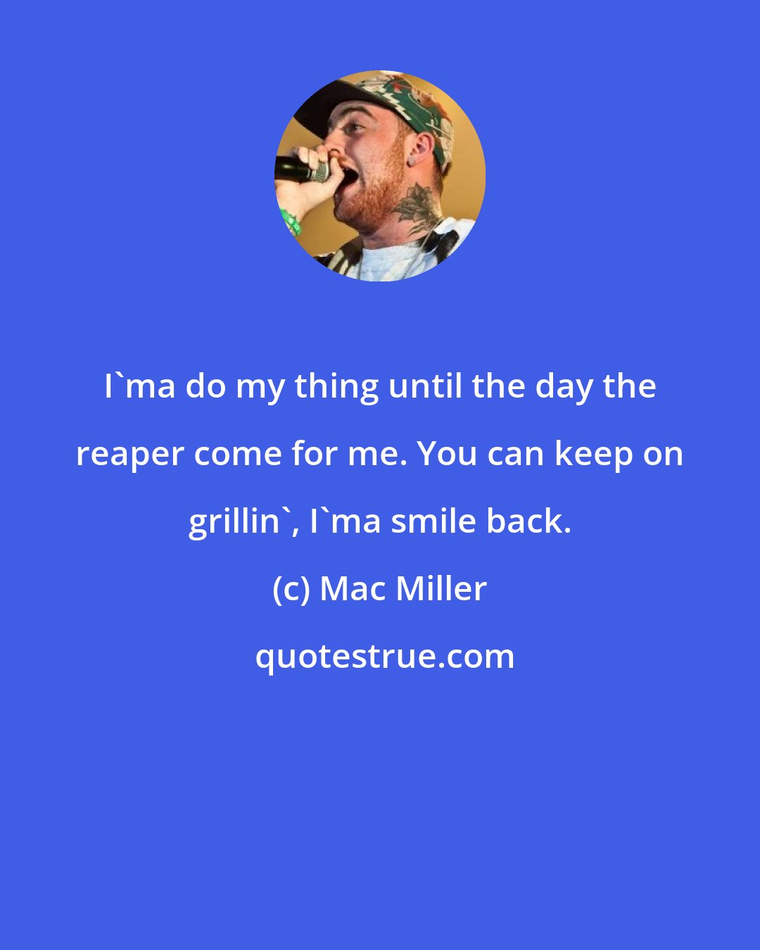 Mac Miller: I'ma do my thing until the day the reaper come for me. You can keep on grillin', I'ma smile back.