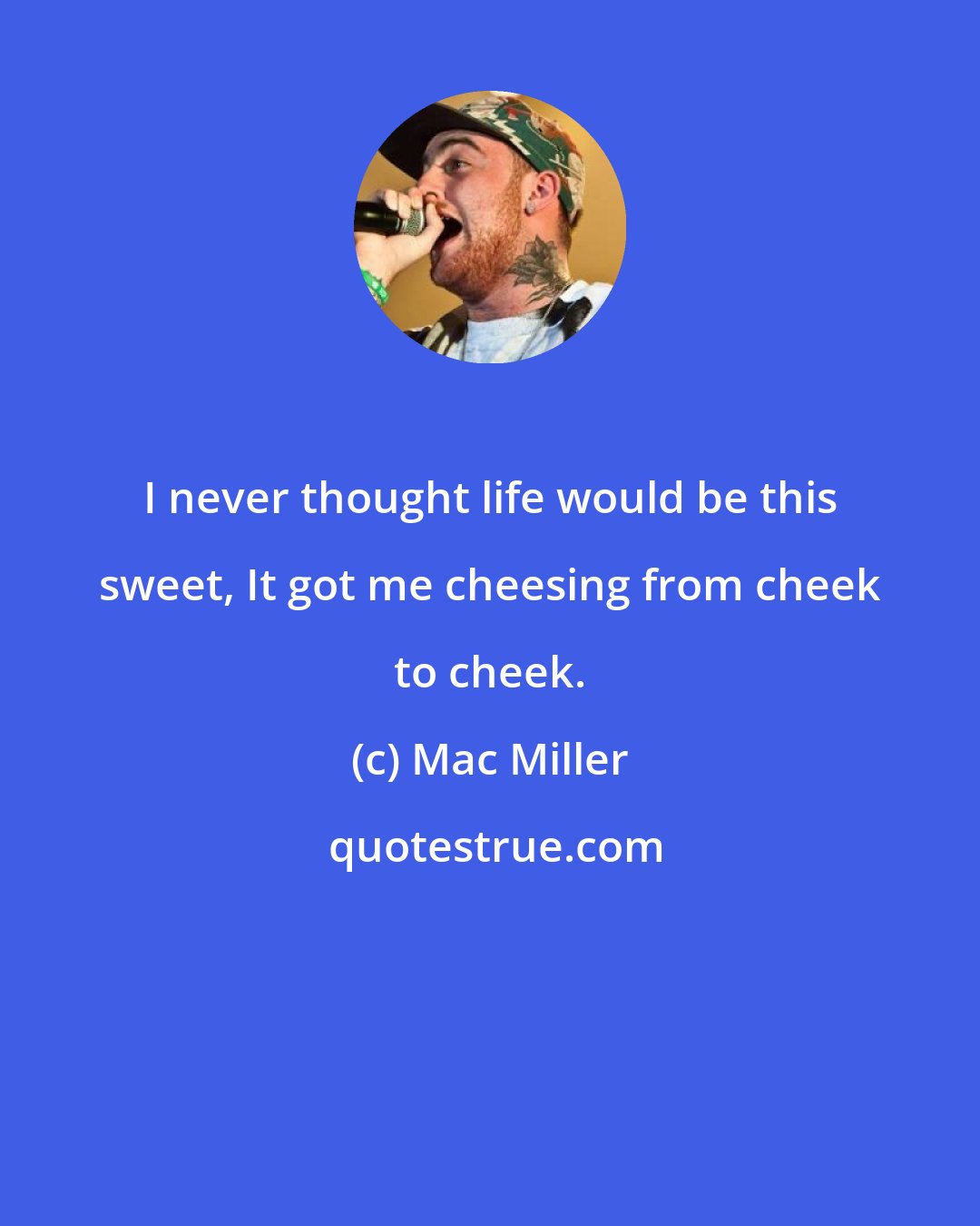 Mac Miller: I never thought life would be this sweet, It got me cheesing from cheek to cheek.