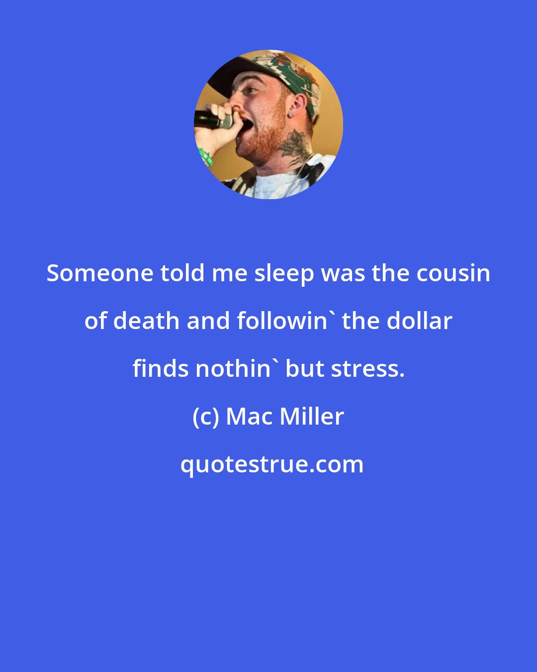 Mac Miller: Someone told me sleep was the cousin of death and followin' the dollar finds nothin' but stress.
