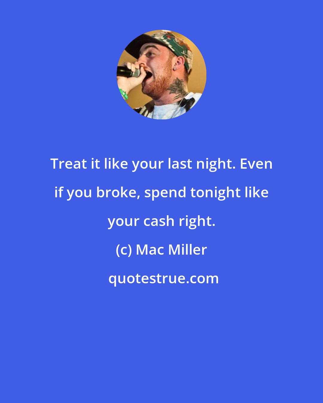 Mac Miller: Treat it like your last night. Even if you broke, spend tonight like your cash right.