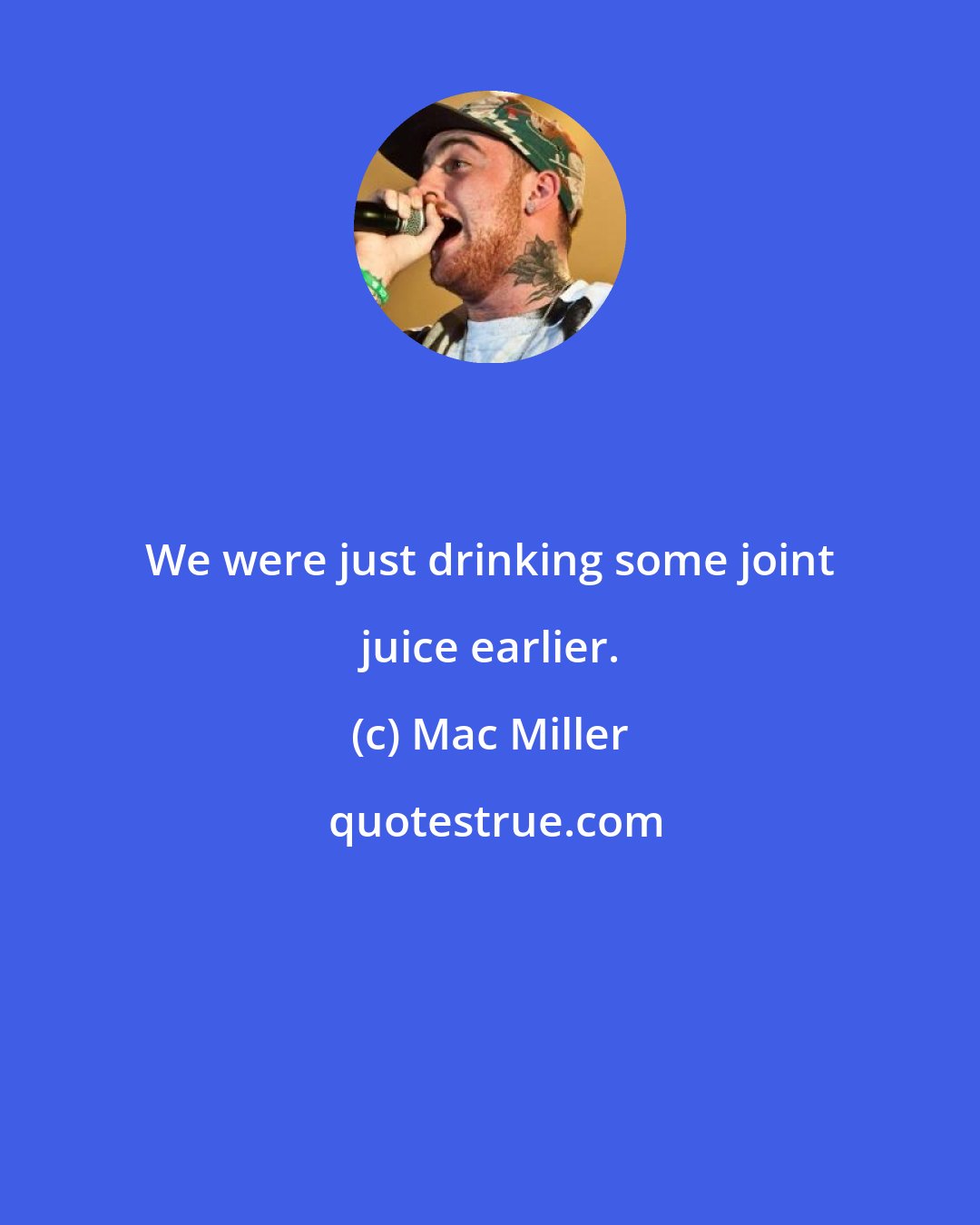 Mac Miller: We were just drinking some joint juice earlier.