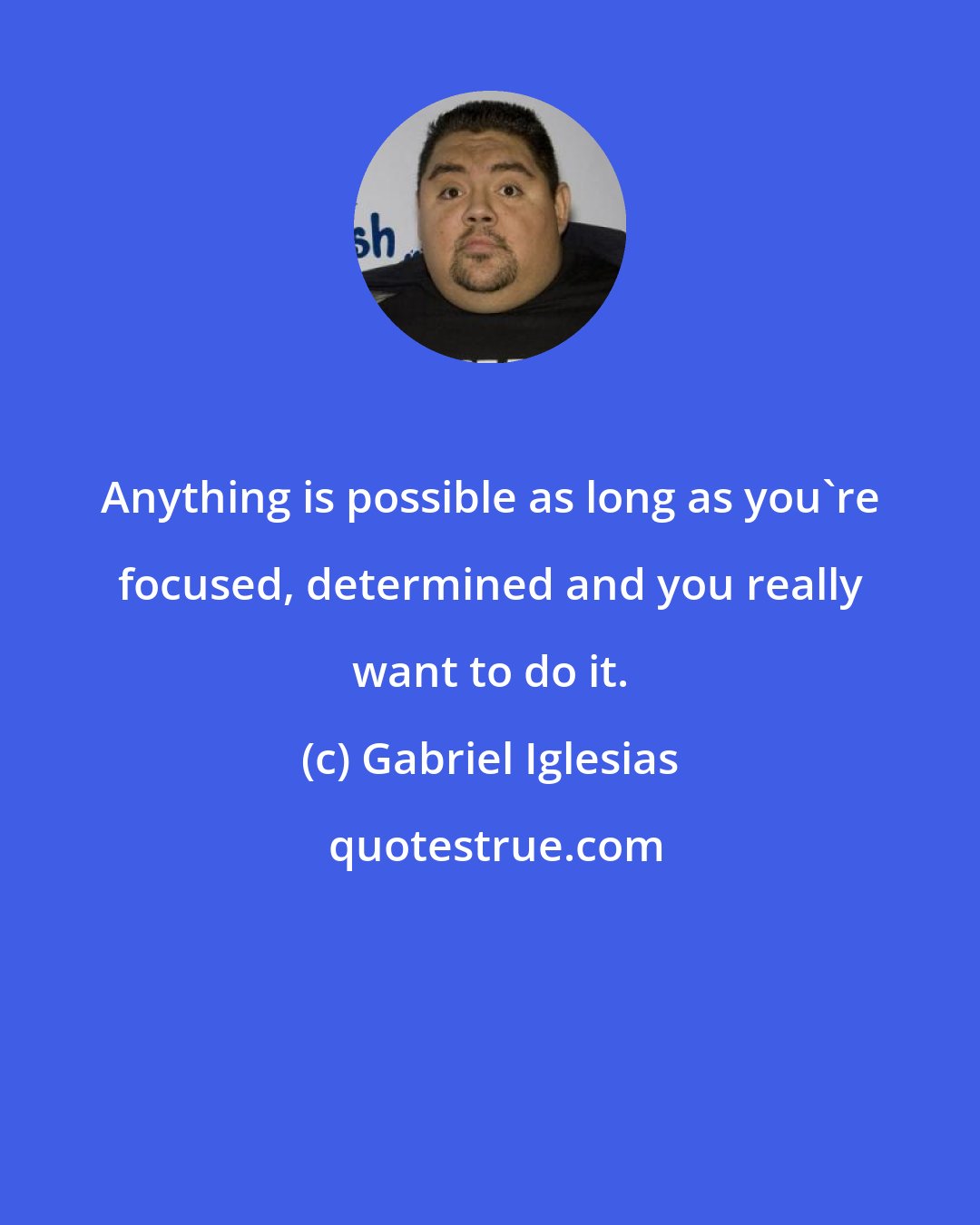 Gabriel Iglesias: Anything is possible as long as you're focused, determined and you really want to do it.