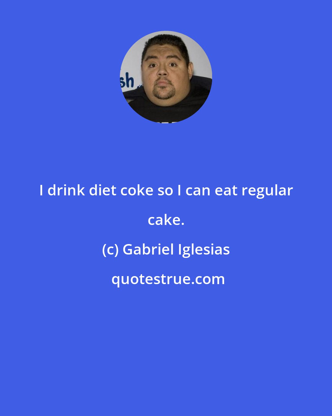 Gabriel Iglesias: I drink diet coke so I can eat regular cake.