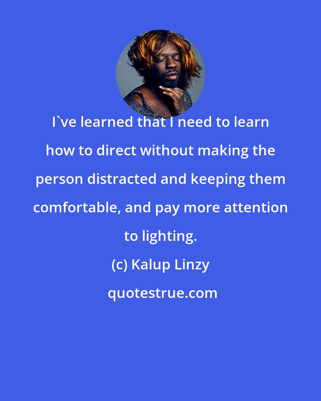 Kalup Linzy: I've learned that I need to learn how to direct without making the person distracted and keeping them comfortable, and pay more attention to lighting.