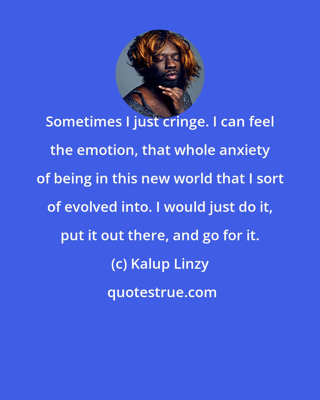 Kalup Linzy: Sometimes I just cringe. I can feel the emotion, that whole anxiety of being in this new world that I sort of evolved into. I would just do it, put it out there, and go for it.