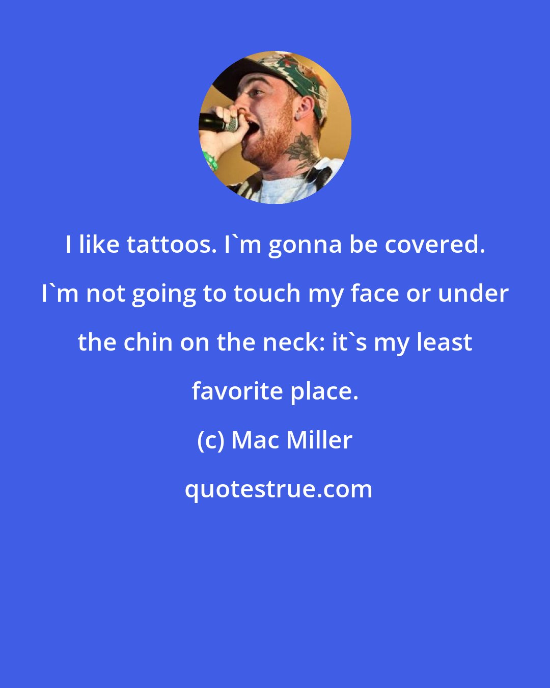 Mac Miller: I like tattoos. I'm gonna be covered. I'm not going to touch my face or under the chin on the neck: it's my least favorite place.