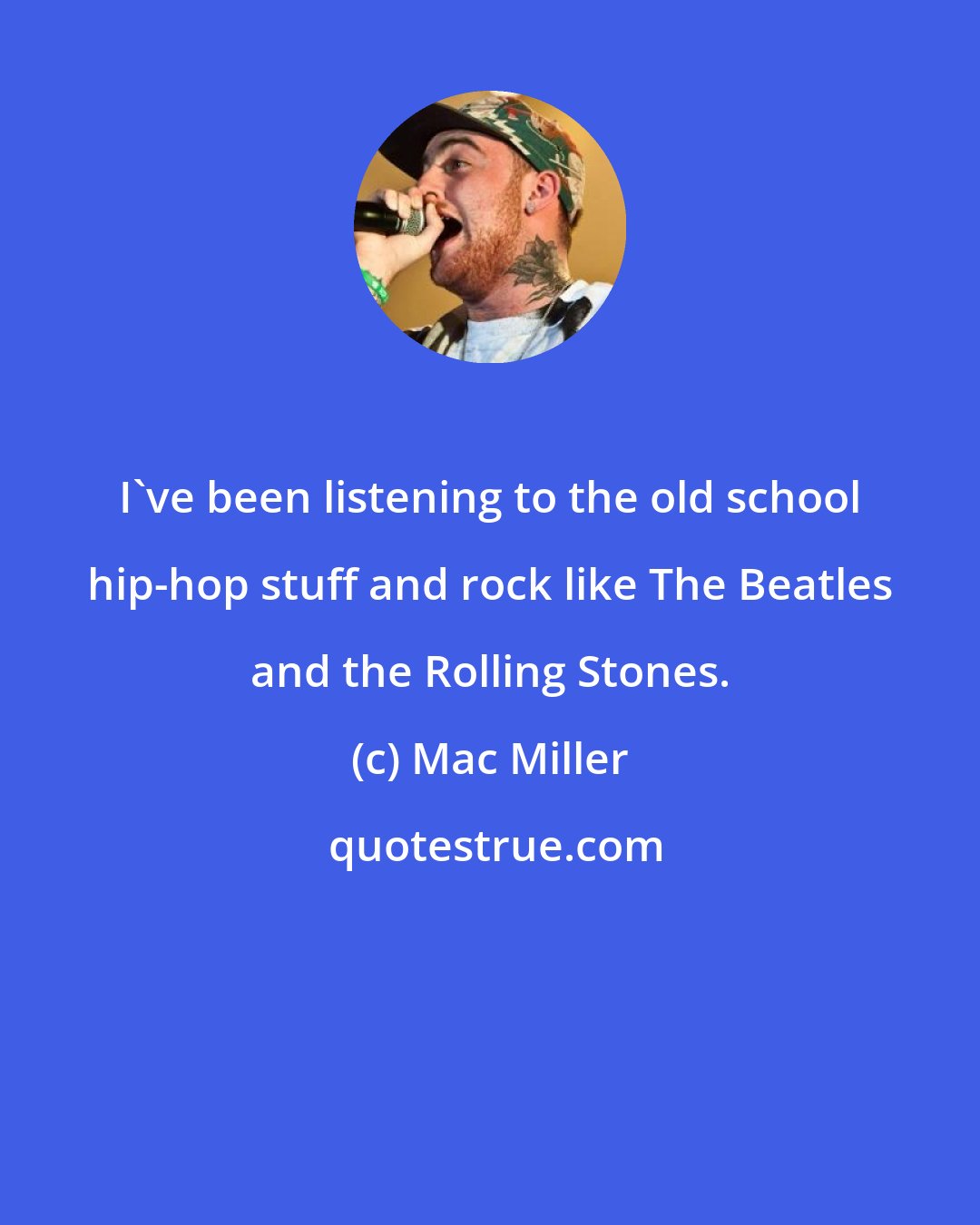 Mac Miller: I've been listening to the old school hip-hop stuff and rock like The Beatles and the Rolling Stones.