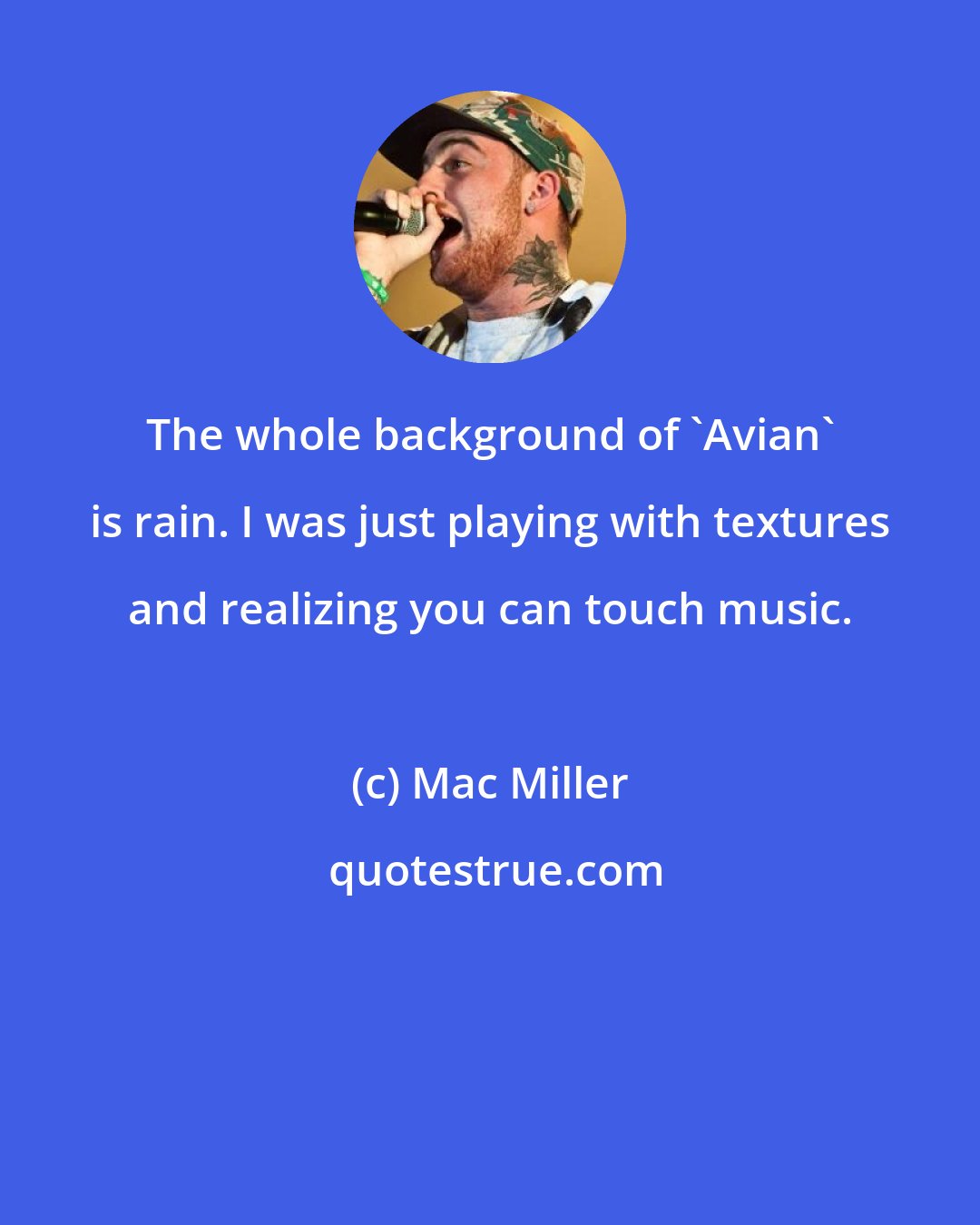Mac Miller: The whole background of 'Avian' is rain. I was just playing with textures and realizing you can touch music.