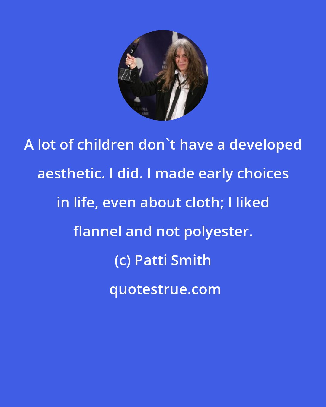 Patti Smith: A lot of children don't have a developed aesthetic. I did. I made early choices in life, even about cloth; I liked flannel and not polyester.