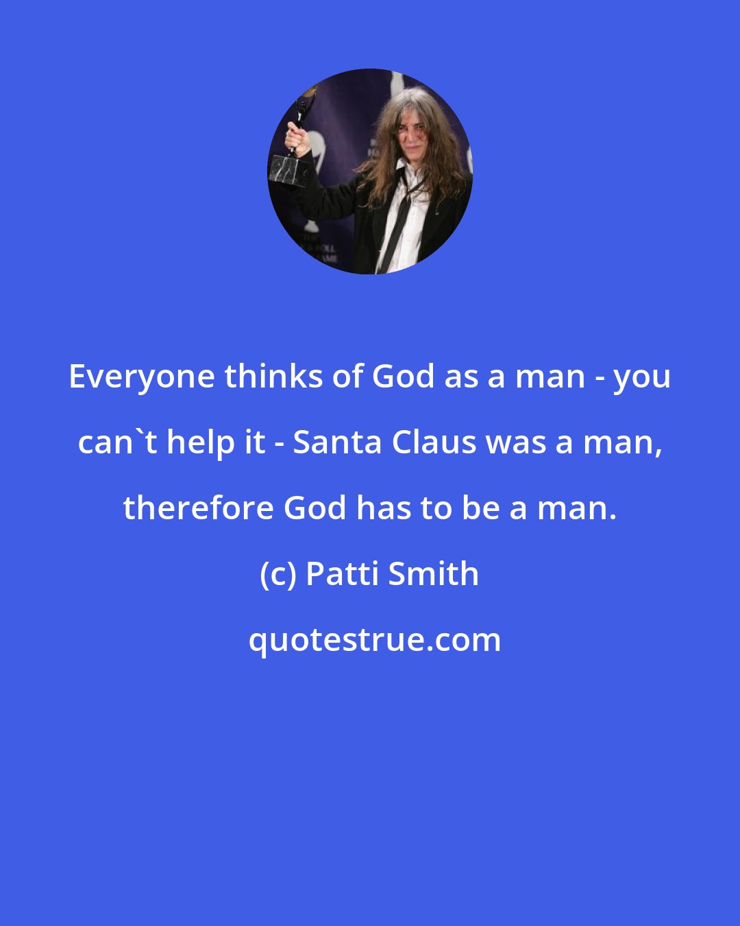 Patti Smith: Everyone thinks of God as a man - you can't help it - Santa Claus was a man, therefore God has to be a man.