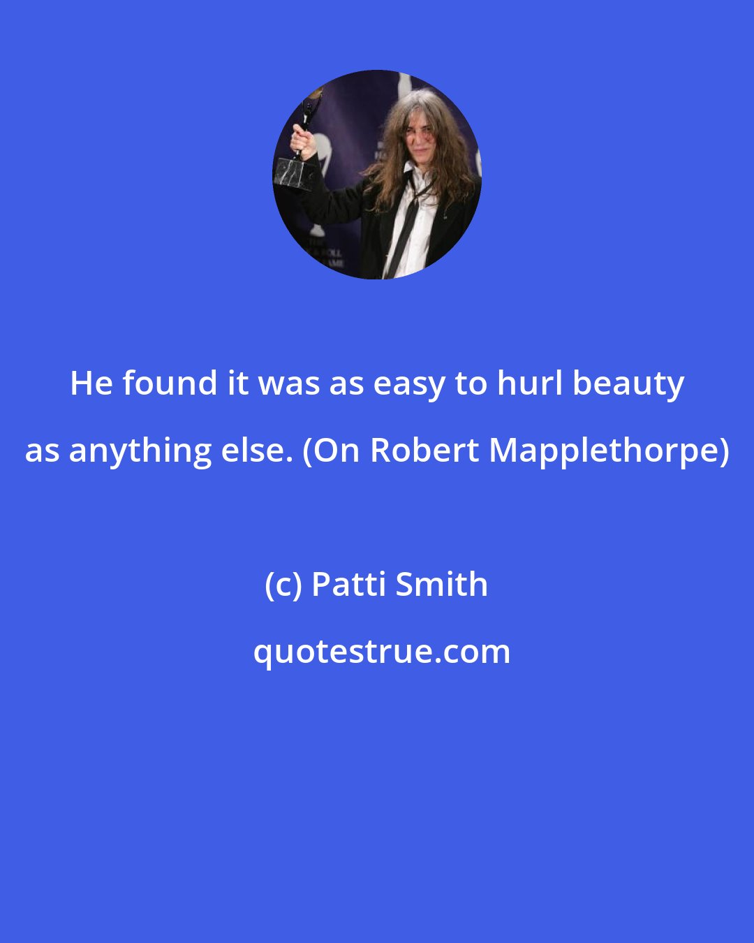 Patti Smith: He found it was as easy to hurl beauty as anything else. (On Robert Mapplethorpe)