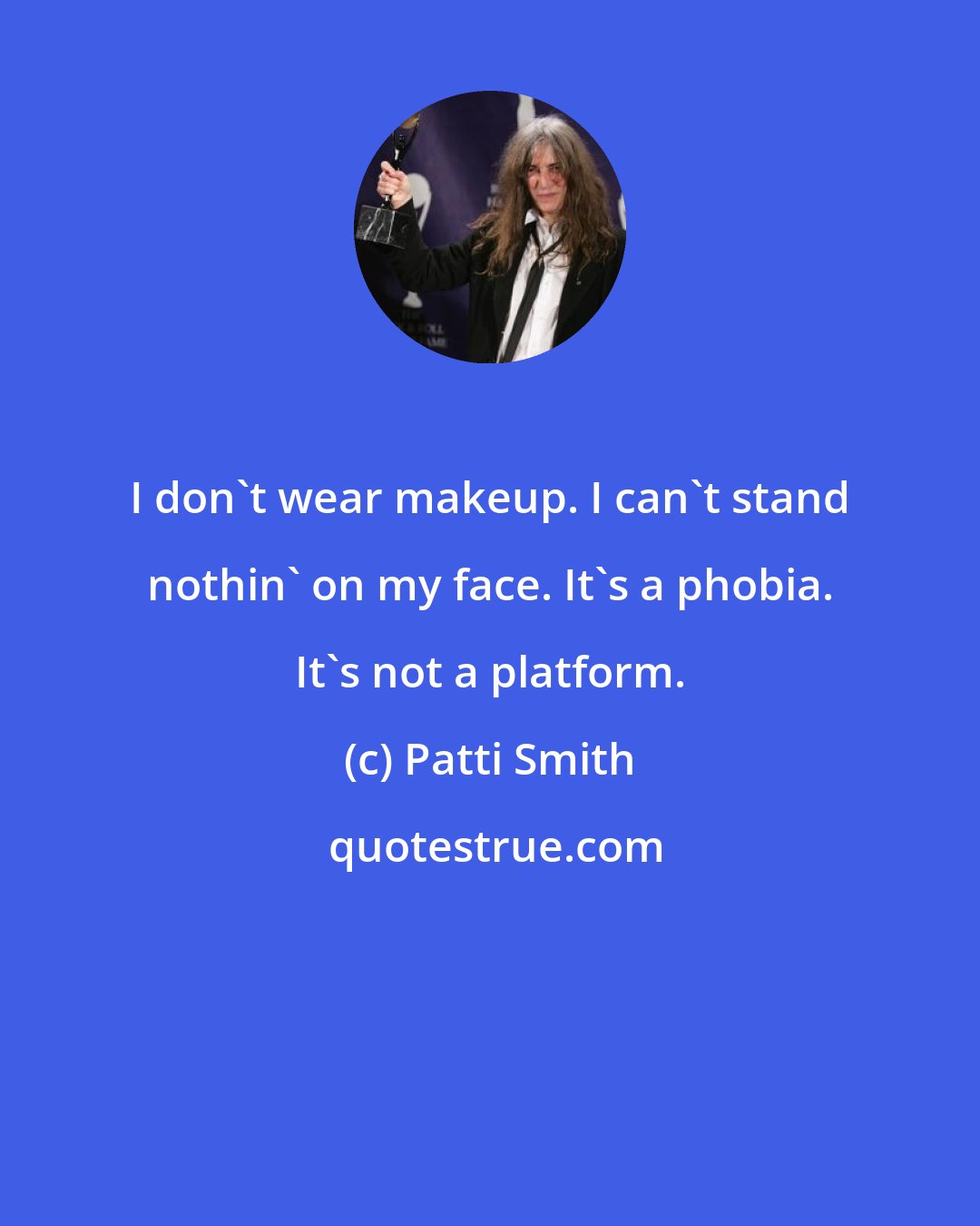 Patti Smith: I don't wear makeup. I can't stand nothin' on my face. It's a phobia. It's not a platform.