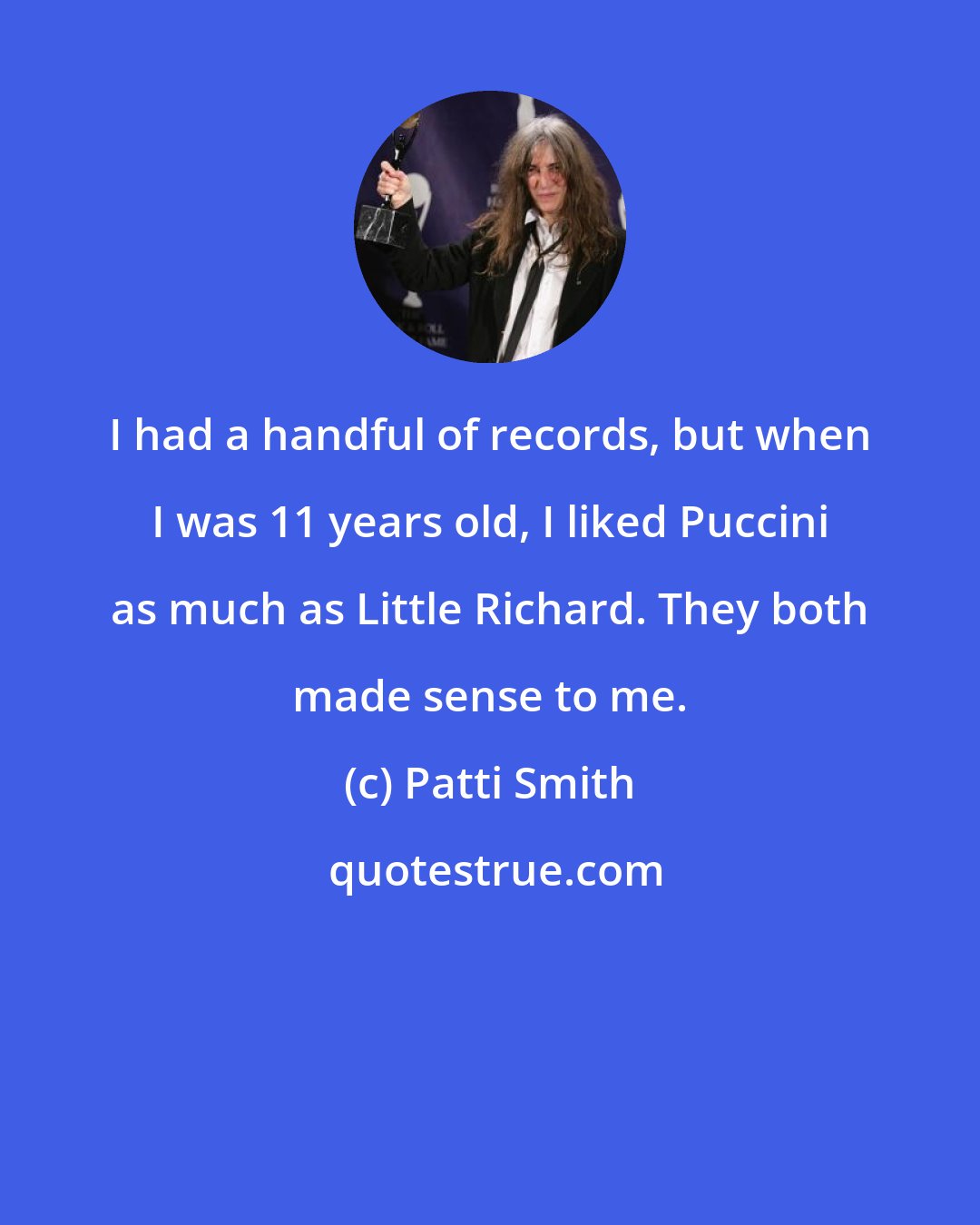 Patti Smith: I had a handful of records, but when I was 11 years old, I liked Puccini as much as Little Richard. They both made sense to me.