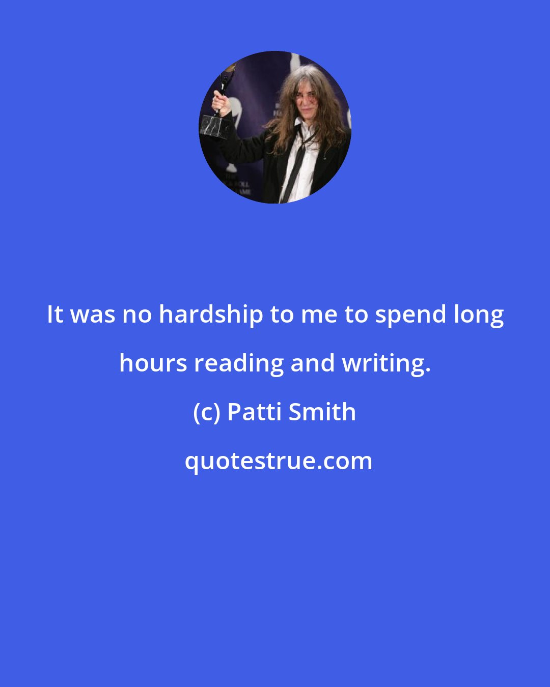 Patti Smith: It was no hardship to me to spend long hours reading and writing.