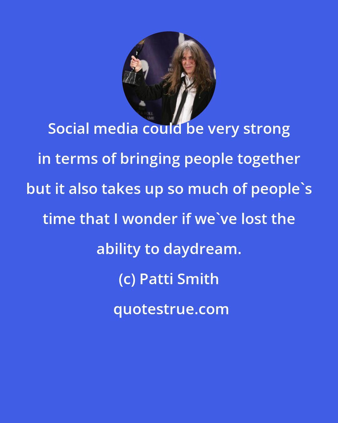 Patti Smith: Social media could be very strong in terms of bringing people together but it also takes up so much of people's time that I wonder if we've lost the ability to daydream.