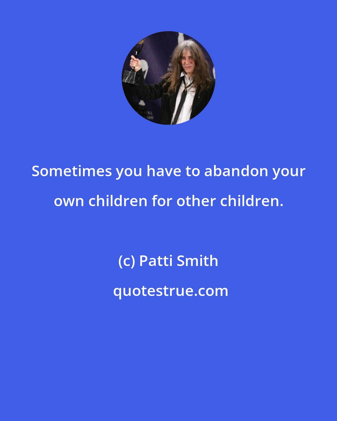 Patti Smith: Sometimes you have to abandon your own children for other children.