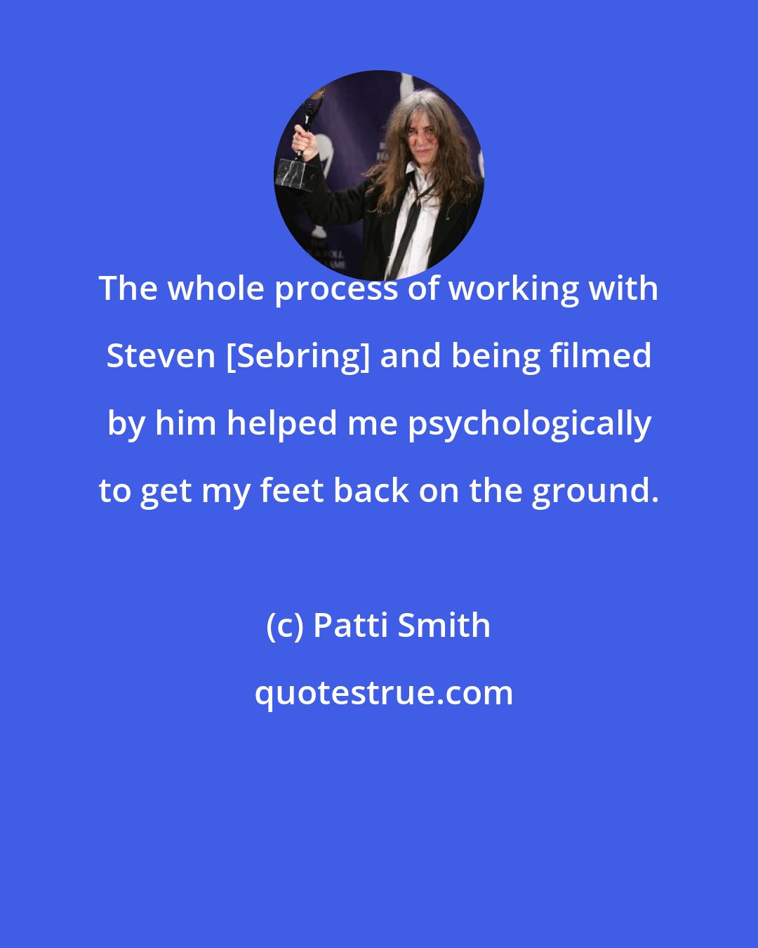 Patti Smith: The whole process of working with Steven [Sebring] and being filmed by him helped me psychologically to get my feet back on the ground.