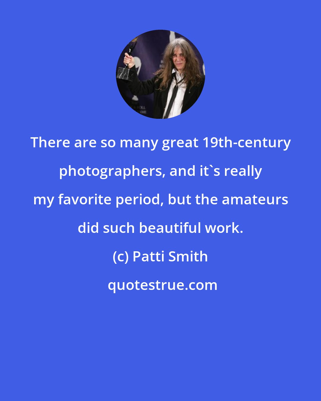 Patti Smith: There are so many great 19th-century photographers, and it's really my favorite period, but the amateurs did such beautiful work.