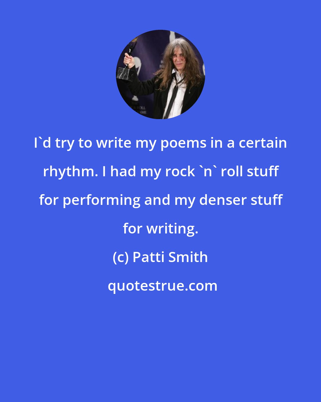 Patti Smith: I'd try to write my poems in a certain rhythm. I had my rock 'n' roll stuff for performing and my denser stuff for writing.