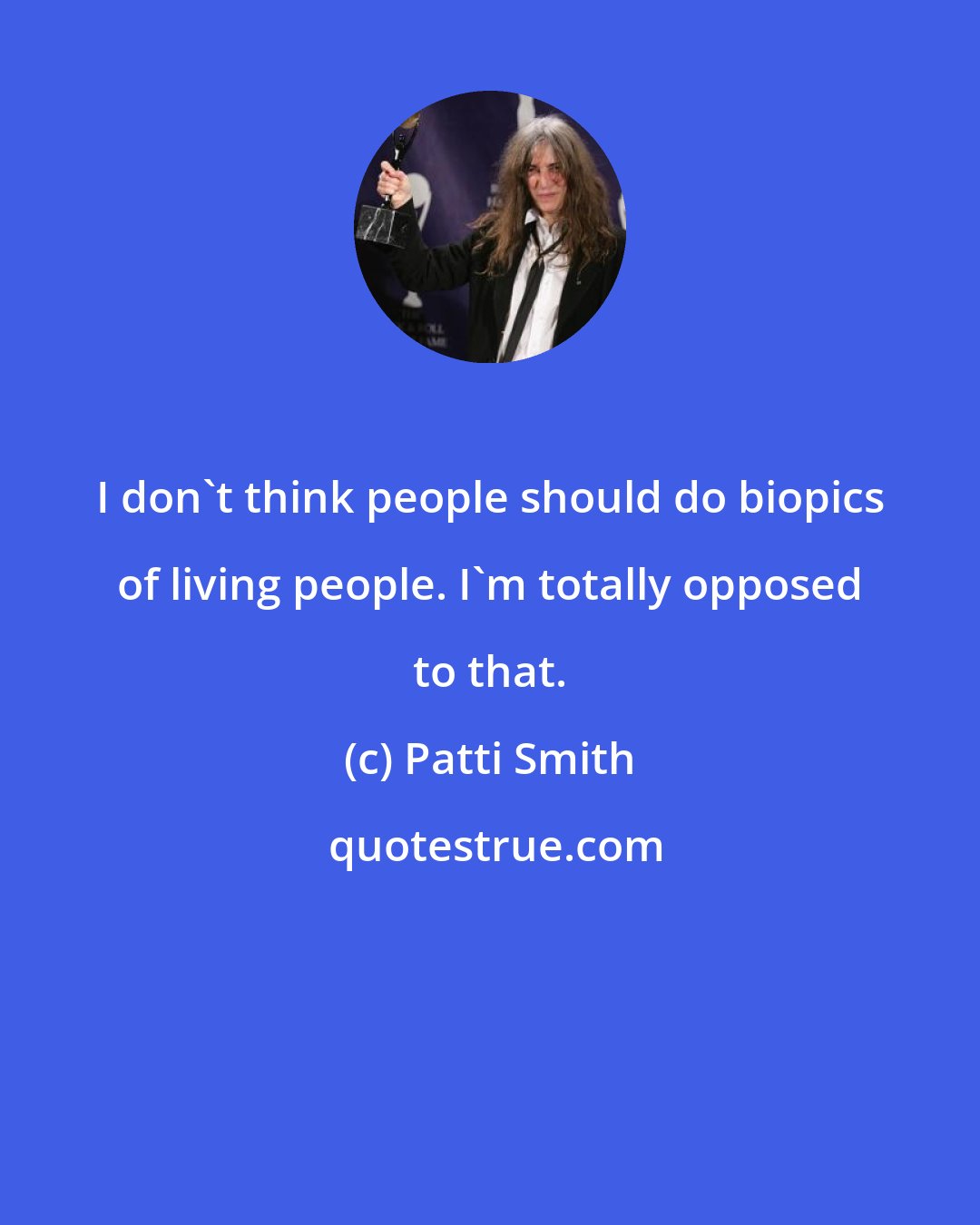 Patti Smith: I don't think people should do biopics of living people. I'm totally opposed to that.