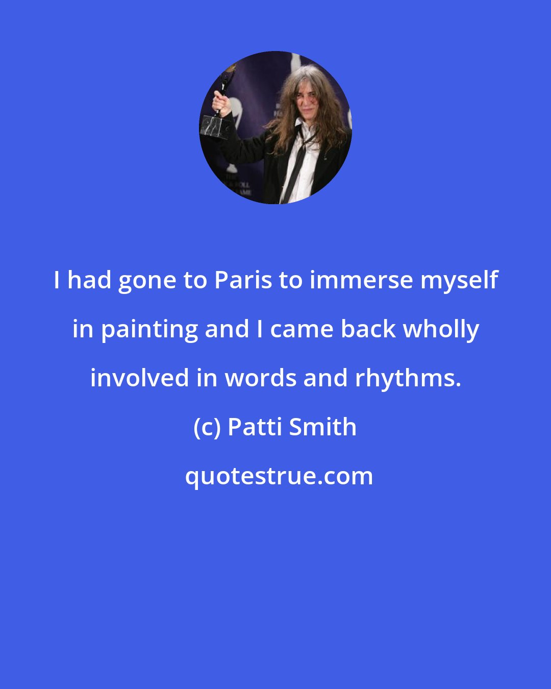 Patti Smith: I had gone to Paris to immerse myself in painting and I came back wholly involved in words and rhythms.