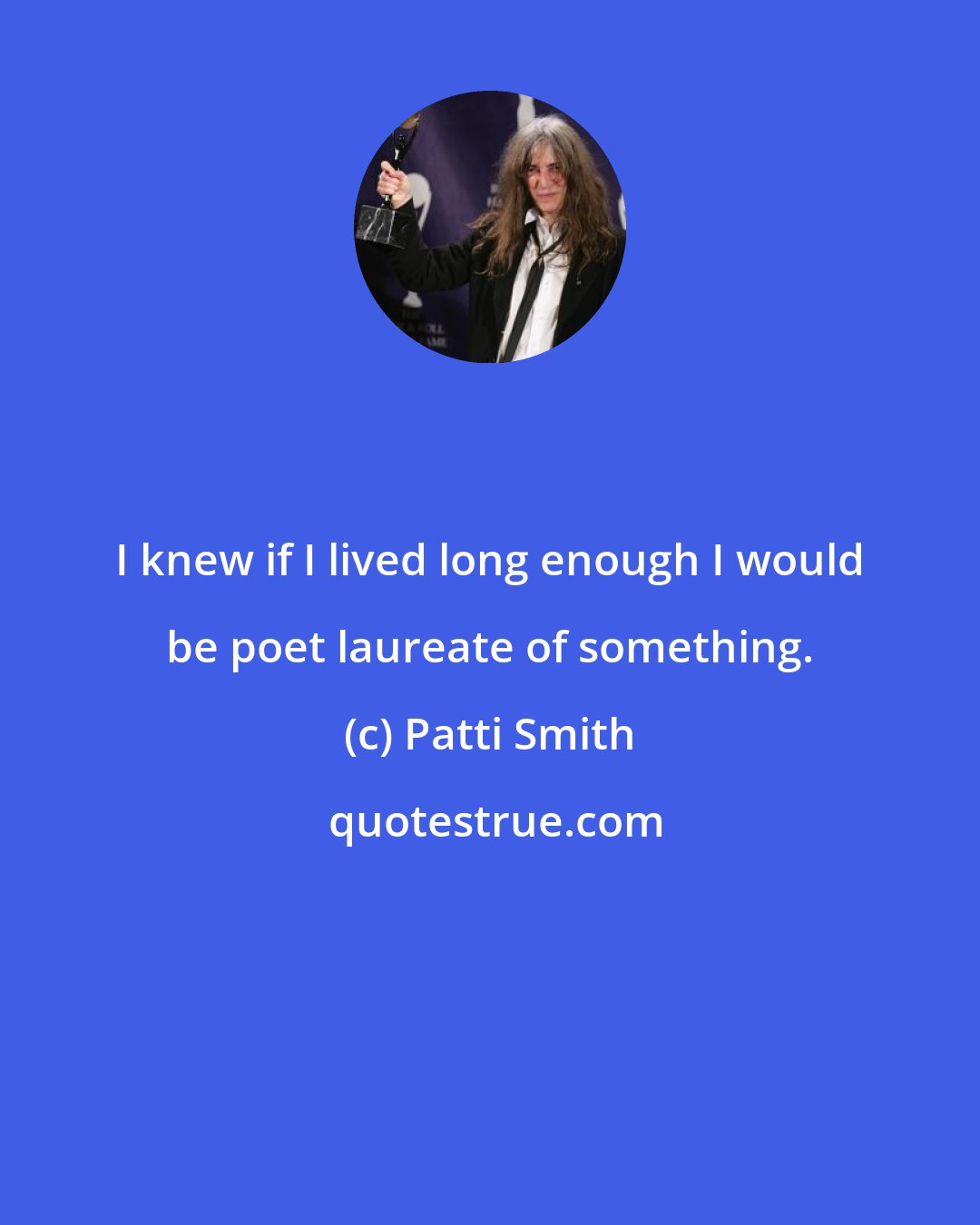 Patti Smith: I knew if I lived long enough I would be poet laureate of something.