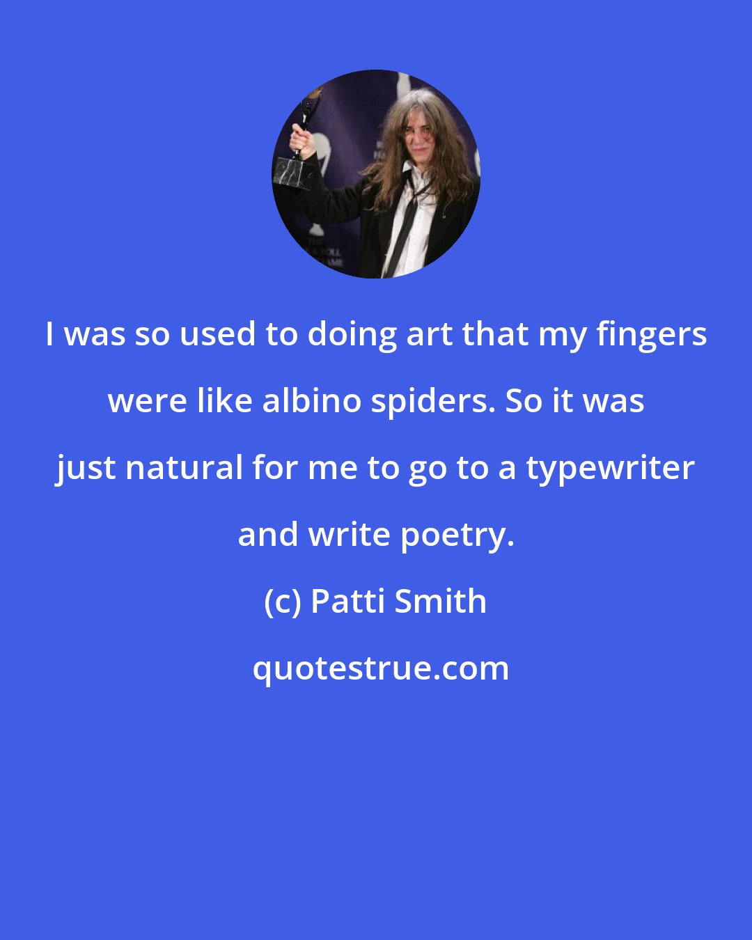 Patti Smith: I was so used to doing art that my fingers were like albino spiders. So it was just natural for me to go to a typewriter and write poetry.