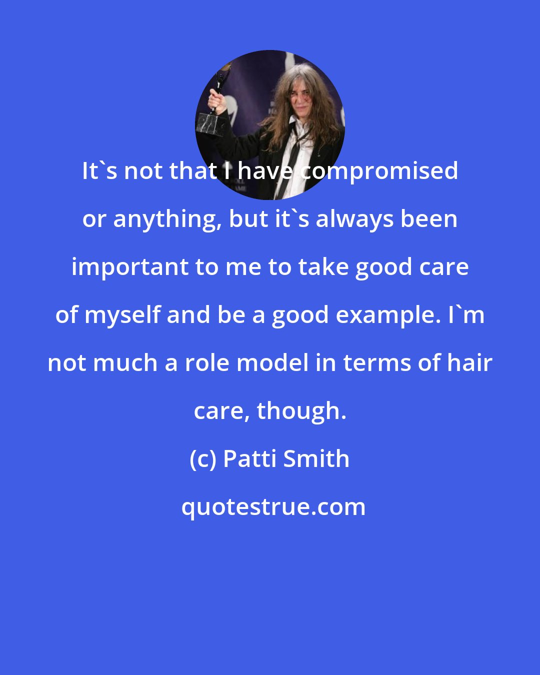 Patti Smith: It's not that I have compromised or anything, but it's always been important to me to take good care of myself and be a good example. I'm not much a role model in terms of hair care, though.