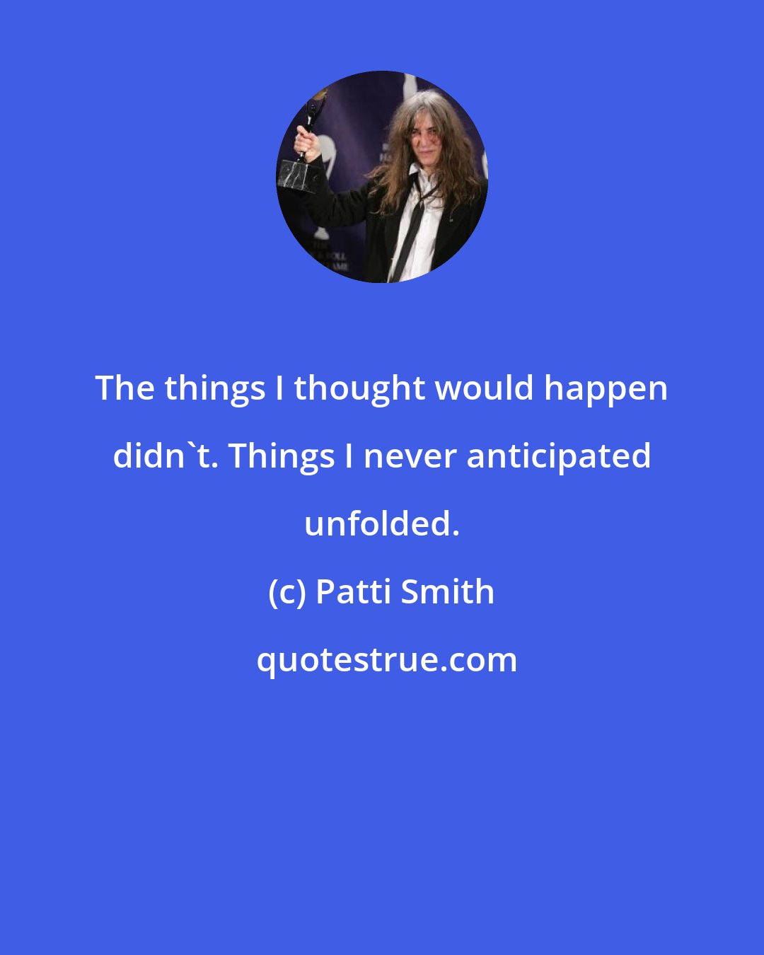 Patti Smith: The things I thought would happen didn't. Things I never anticipated unfolded.