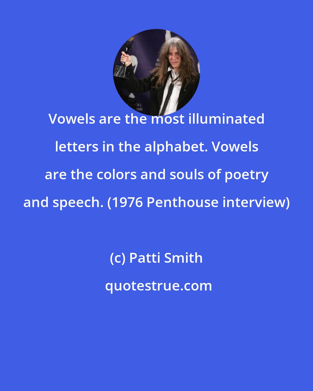 Patti Smith: Vowels are the most illuminated letters in the alphabet. Vowels are the colors and souls of poetry and speech. (1976 Penthouse interview)