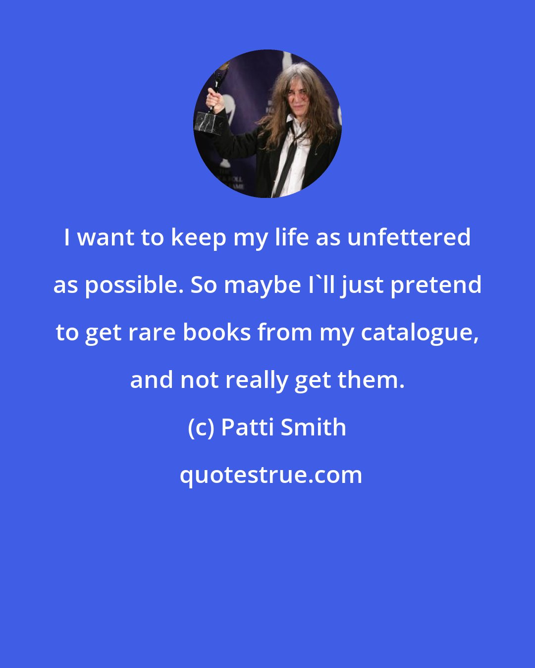 Patti Smith: I want to keep my life as unfettered as possible. So maybe I'll just pretend to get rare books from my catalogue, and not really get them.