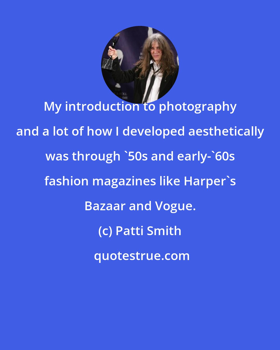 Patti Smith: My introduction to photography and a lot of how I developed aesthetically was through '50s and early-'60s fashion magazines like Harper's Bazaar and Vogue.