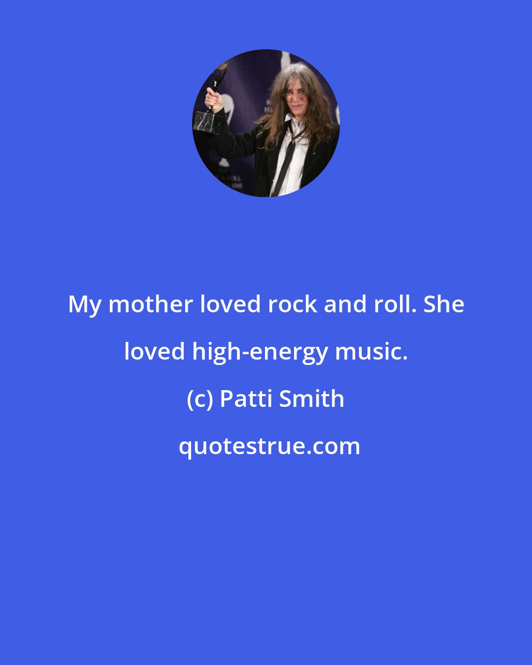 Patti Smith: My mother loved rock and roll. She loved high-energy music.