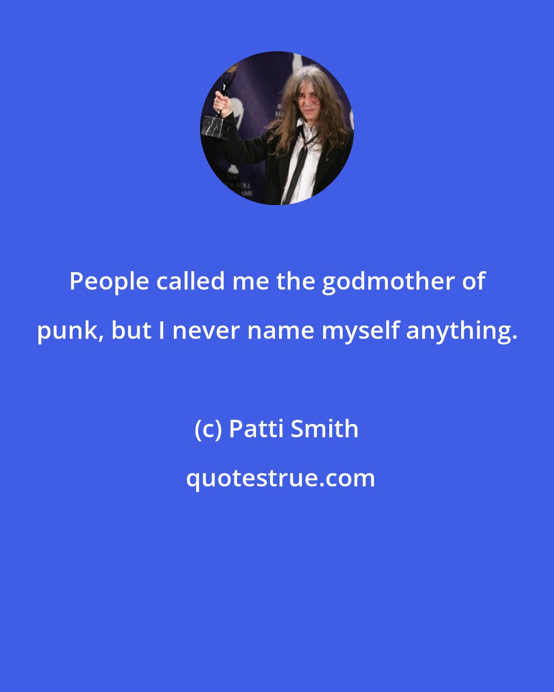 Patti Smith: People called me the godmother of punk, but I never name myself anything.