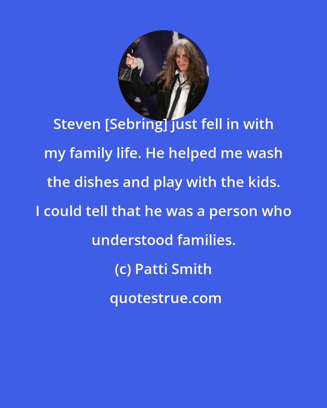 Patti Smith: Steven [Sebring] just fell in with my family life. He helped me wash the dishes and play with the kids. I could tell that he was a person who understood families.