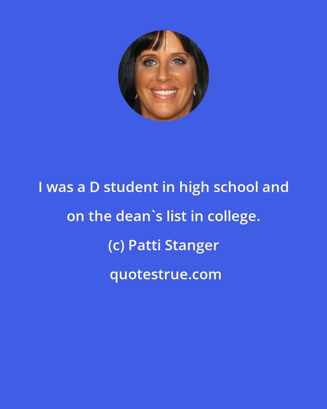 Patti Stanger: I was a D student in high school and on the dean's list in college.